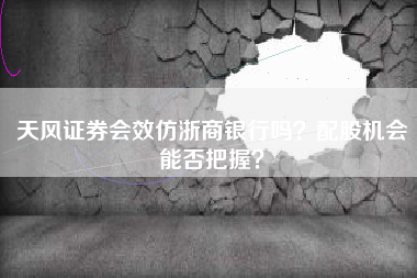 天风证券会效仿浙商银行吗？配股机会能否把握？