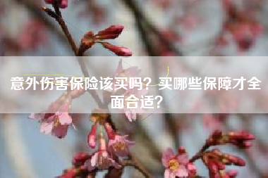 意外伤害保险该买吗？买哪些保障才全面合适？