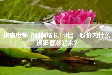 快意电梯净利润增长1.44倍，股价为什么没跟着涨起来？