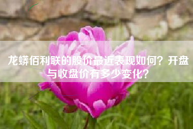 龙蟒佰利联的股价最近表现如何？开盘与收盘价有多少变化？
