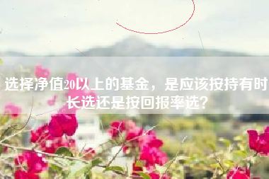 选择净值20以上的基金，是应该按持有时长选还是按回报率选？
