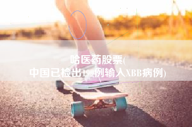 哈医药股票(
中国已检出199例输入XBB病例)