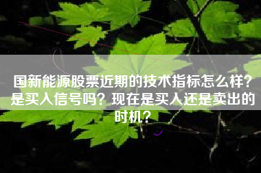 国新能源股票近期的技术指标怎么样？是买入信号吗？现在是买入还是卖出的时机？