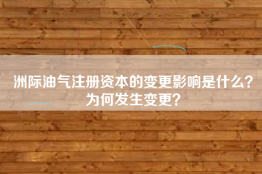 洲际油气注册资本的变更影响是什么？为何发生变更？
