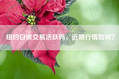 纽约白银交易活跃吗，近期行情如何？