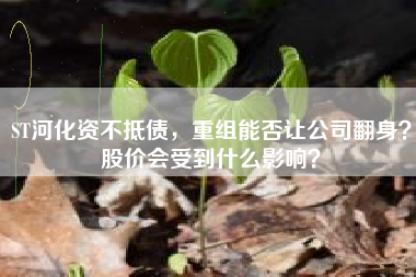 ST河化资不抵债，重组能否让公司翻身？股价会受到什么影响？