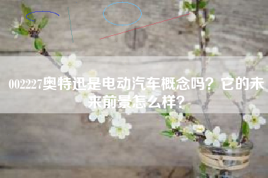 002227奥特迅是电动汽车概念吗？它的未来前景怎么样？