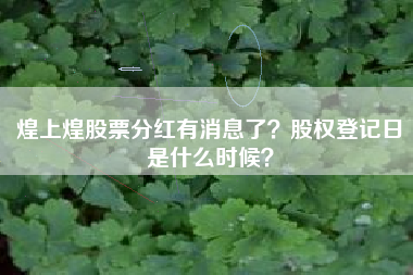 煌上煌股票分红有消息了？股权登记日是什么时候？