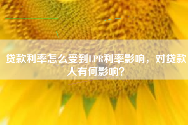 贷款利率怎么受到LPR利率影响，对贷款人有何影响？