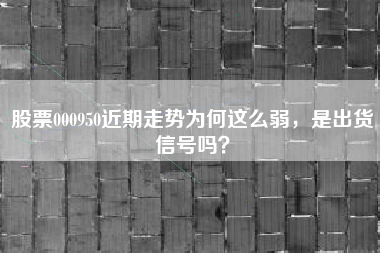 股票000950近期走势为何这么弱，是出货信号吗？