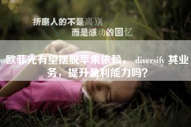 欧菲光有望摆脱苹果依赖， diversify 其业务，提升盈利能力吗？