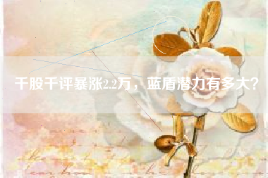 千股千评暴涨2.2万，蓝盾潜力有多大？