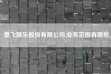 奥飞娱乐股份有限公司,业务范围有哪些