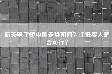 航天电子短中期走势如何？逢低买入是否可行？