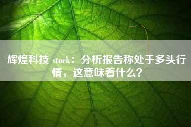 辉煌科技 stock：分析报告称处于多头行情，这意味着什么？