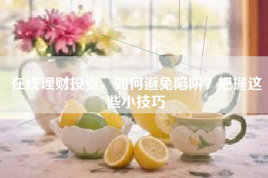 在线理财投资，如何避免陷阱？把握这些小技巧