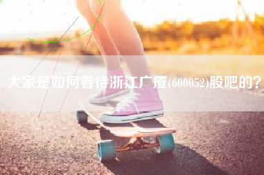 大家是如何看待浙江广厦(600052)股吧的？
