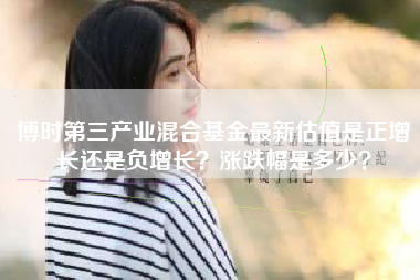 博时第三产业混合基金最新估值是正增长还是负增长？涨跌幅是多少？