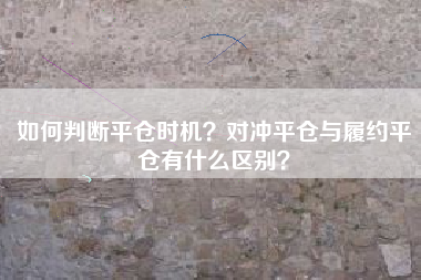 如何判断平仓时机？对冲平仓与履约平仓有什么区别？