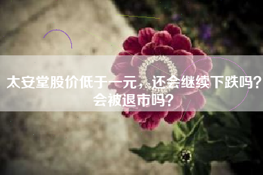 太安堂股价低于一元，还会继续下跌吗？会被退市吗？