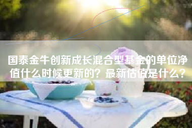 国泰金牛创新成长混合型基金的单位净值什么时候更新的？最新估值是什么？