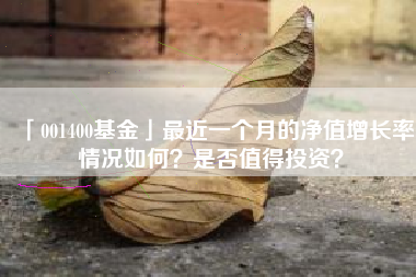 「001400基金」最近一个月的净值增长率情况如何？是否值得投资？