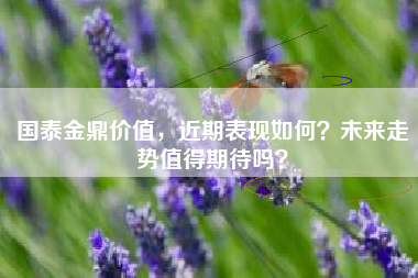 国泰金鼎价值，近期表现如何？未来走势值得期待吗？