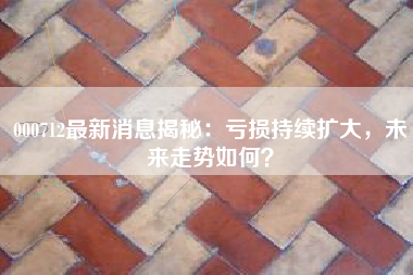 000712最新消息揭秘：亏损持续扩大，未来走势如何？