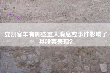 安凯客车有哪些重大消息或事件影响了其股票表现？