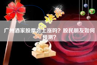 广州酒家股票会上涨吗？股民朋友如何预测？