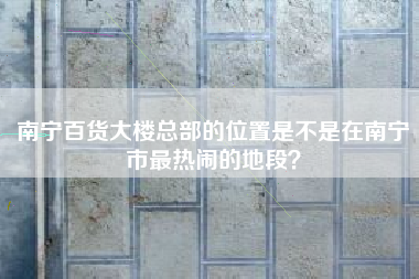 南宁百货大楼总部的位置是不是在南宁市最热闹的地段？