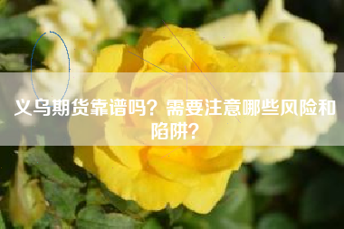 义乌期货靠谱吗？需要注意哪些风险和陷阱？