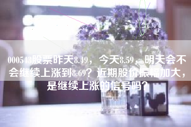 000543股票昨天8.49，今天8.59，明天会不会继续上涨到8.69？近期股价振幅加大，是继续上涨的信号吗？