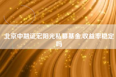 北京中融证宏阳光私募基金,收益率稳定吗