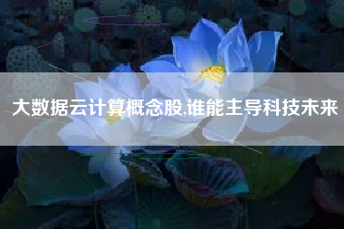大数据云计算概念股,谁能主导科技未来