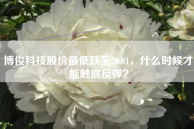 博俊科技股价最低跌至20.01，什么时候才能触底反弹？