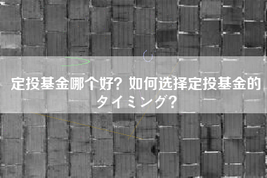 定投基金哪个好？如何选择定投基金的タイミング？