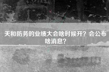 天和防务的业绩大会啥时候开？会公布啥消息？