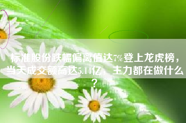 标准股份跌幅偏离值达7%登上龙虎榜，当天成交额高达5.14亿，主力都在做什么？