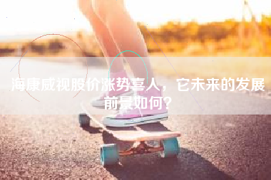 海康威视股价涨势喜人，它未来的发展前景如何？