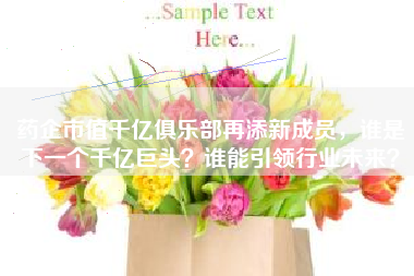 药企市值千亿俱乐部再添新成员，谁是下一个千亿巨头？谁能引领行业未来？