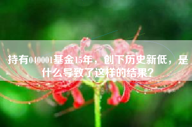 持有040001基金15年，创下历史新低，是什么导致了这样的结果？