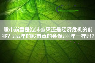 股市崩盘是泡沫破灭还是经济危机的前兆？2022年的股市真的会像2008年一样吗？