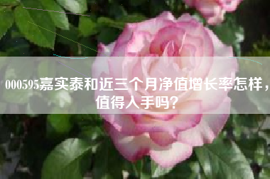 000595嘉实泰和近三个月净值增长率怎样，值得入手吗？