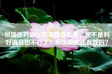 恒瑞医药最近的表现这么差，是不是利好消息也不行了？板块垫底还有救吗？