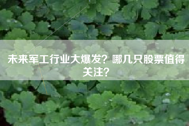 未来军工行业大爆发？哪几只股票值得关注？
