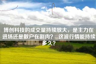 博创科技的成交量持续放大，是主力在进场还是散户在割肉？  这波行情能持续多久？