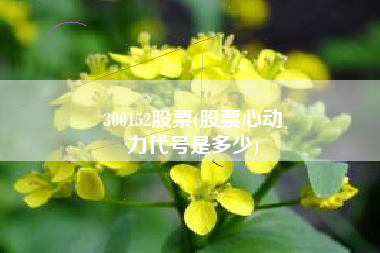 300152股票(股票心动
力代号是多少) 300152股票(股票心动
力代号是多少)