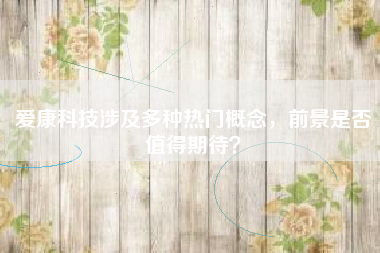 爱康科技涉及多种热门概念，前景是否值得期待？