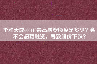 华胜天成600410最高融资额度是多少？会不会超额融资，导致股价下跌？